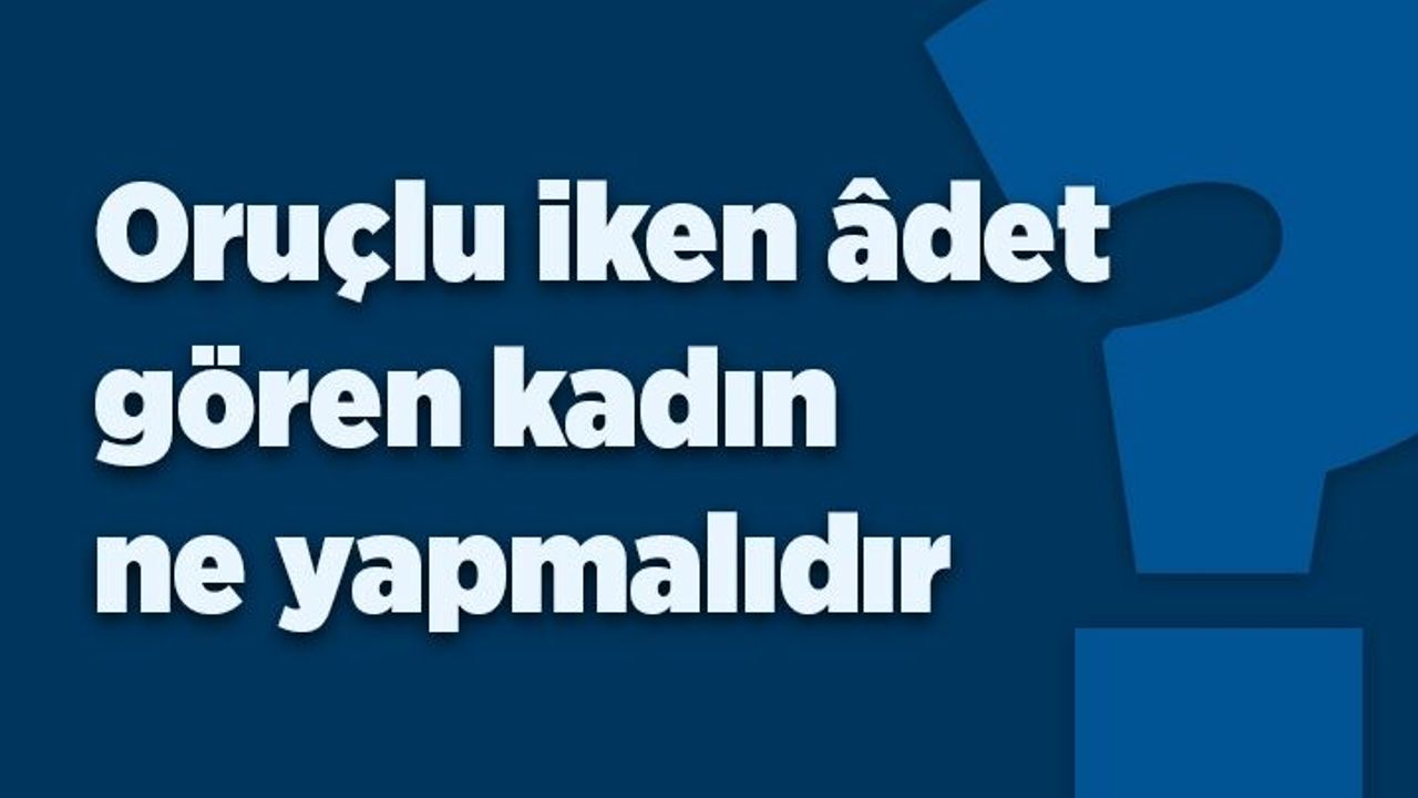Oruçlu iken âdet gören kadın ne yapmalıdır?