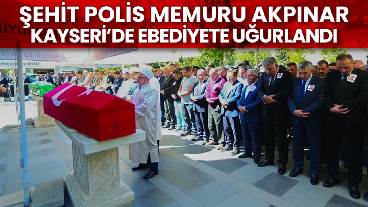 Şehit Polis Memuru Akpınar, Kayseri’de ebediyete uğurlandı