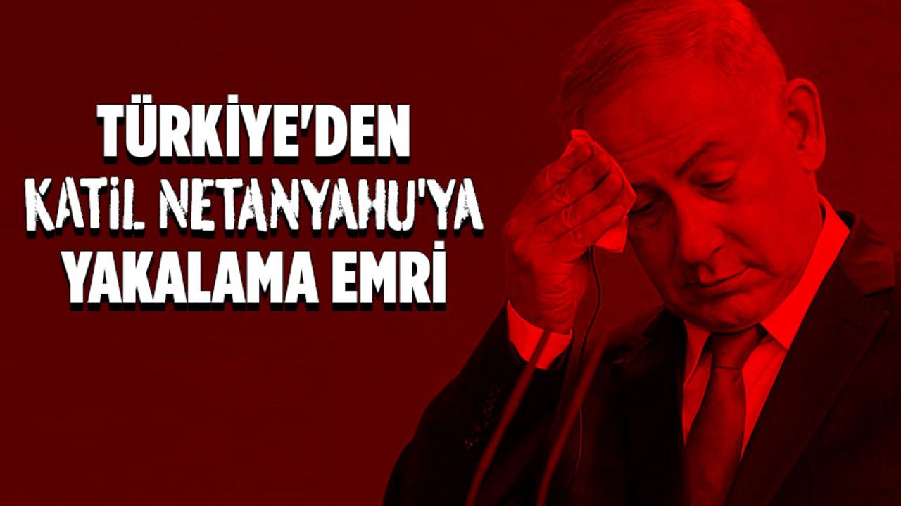 Türkiye’den Katil Netanyahu’ya yakalama emri