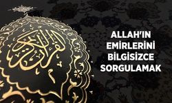 Allah'ın emirlerini bilgisizce sorgulamak