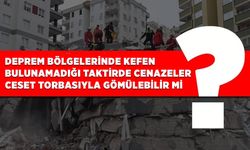 Deprem bölgelerinde kefen bulunamadığı taktirde cenazeler ceset torbasıyla gömülebilir mi?