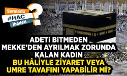 Adeti bitmeden Mekke’den ayrılmak zorunda kalan kadın bu hâliyle ziyaret veya umre tavafını yapabilir mi?