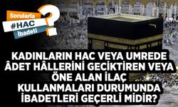 Kadınların hac veya umrede âdet hâllerini geciktiren veya öne alan ilaç kullanmaları durumunda ibadetleri geçerli midir?