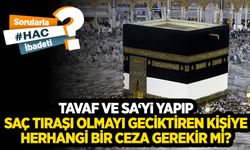 Tavaf ve sa‘yi yapıp saç tıraşı olmayı geciktiren kişiye herhangi bir ceza gerekir mi?