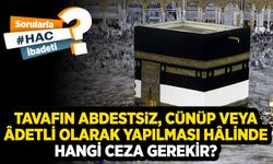 Tavafın abdestsiz, cünüp veya âdetli olarak yapılması hâlinde hangi ceza gerekir?
