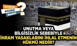 Unutma veya bilgisizlik sebebiyle ihram yasaklarını ihlal etmenin hükmü nedir?