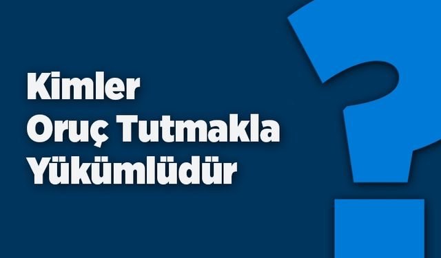 Kimler oruç tutmakla yükümlüdür?