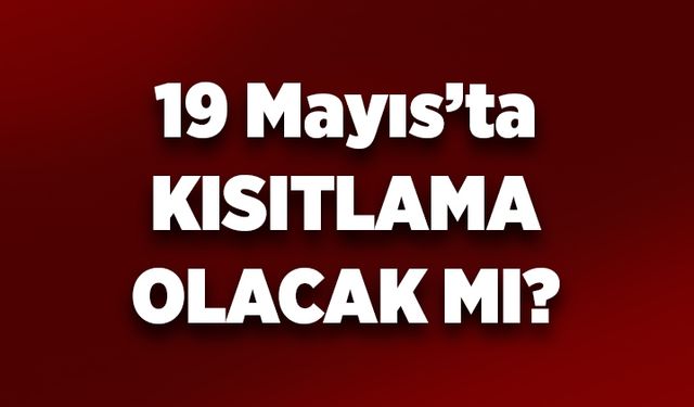 19 Mayıs'ta kısıtlama olacak mı?