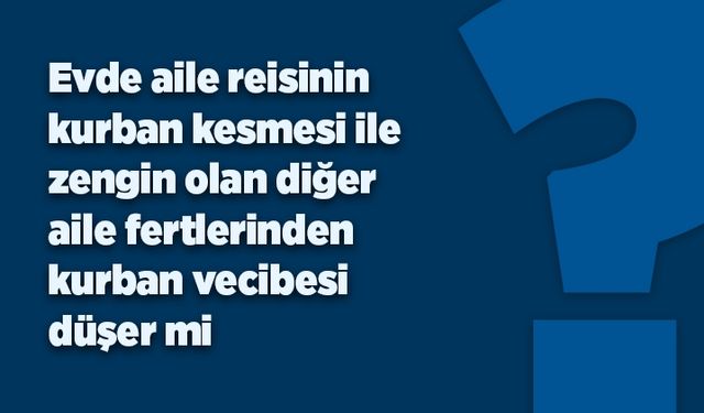 Evde aile reisinin kurban kesmesi ile zengin olan diğer aile fertlerinden kurban vecibesi düşer mi?