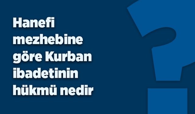 Hanefi mezhebine göre Kurban ibadetinin hükmü nedir?