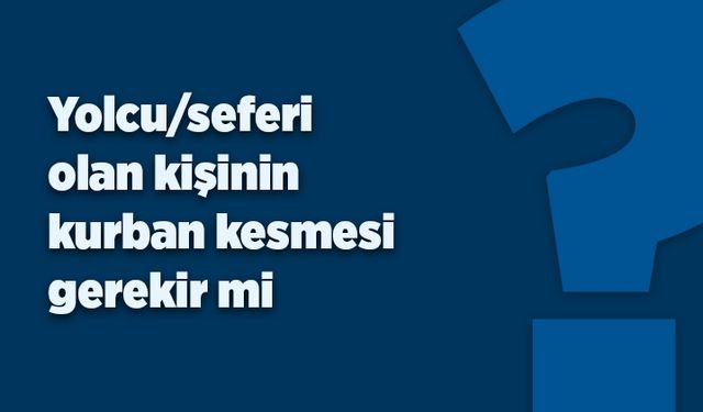 Yolcu/seferi olan kişinin kurban kesmesi gerekir mi?