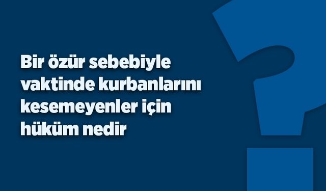 Bir özür sebebiyle vaktinde kesilemeyen kurbanların fakir ve zengin için hükmü nedir?