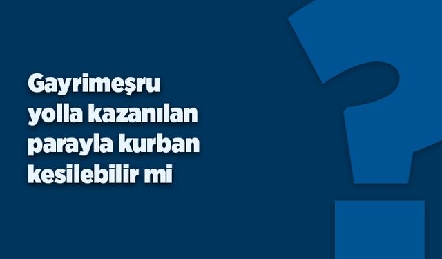 Gayrimeşru yolla kazanılan parayla kurban kesilebilir mi?