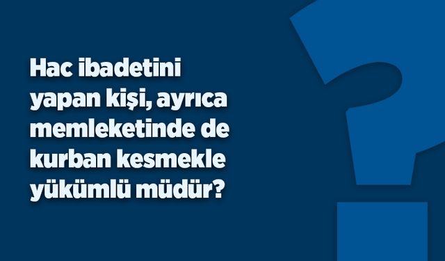 Hac ibadetini yapan kişi, ayrıca memleketinde de kurban kesmekle yükümlü müdür?