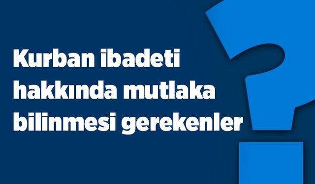 Kurban ibadetiyle ilgili bilinmesi gerekenler