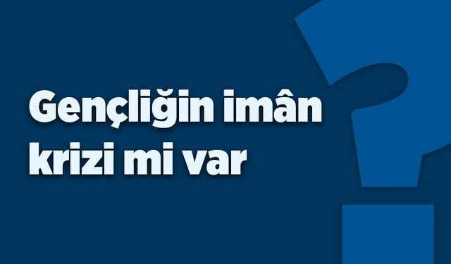 Gençliğin iman krizi mi var?