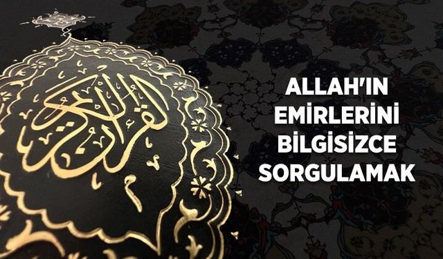 Allah'ın emirlerini bilgisizce sorgulamak