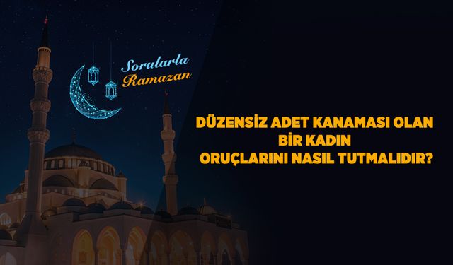 Düzensiz adet kanaması olan bir kadın oruçlarını nasıl tutmalıdır?