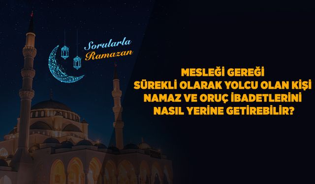 Mesleği gereği sürekli olarak yolcu olan kişi namaz ve oruç ibadetlerini nasıl yerine getirebilir?