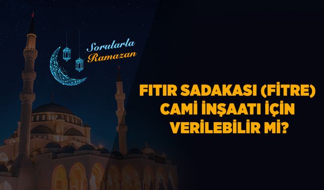 Fıtır sadakası (fitre) cami inşaatı için verilebilir mi?