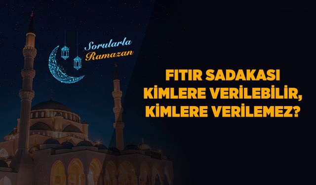 Fıtır sadakası kimlere verilebilir, kimlere verilemez?