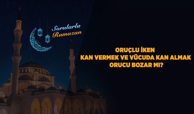 Oruçlu iken kan vermek ve vücuda kan almak orucu bozar mı?