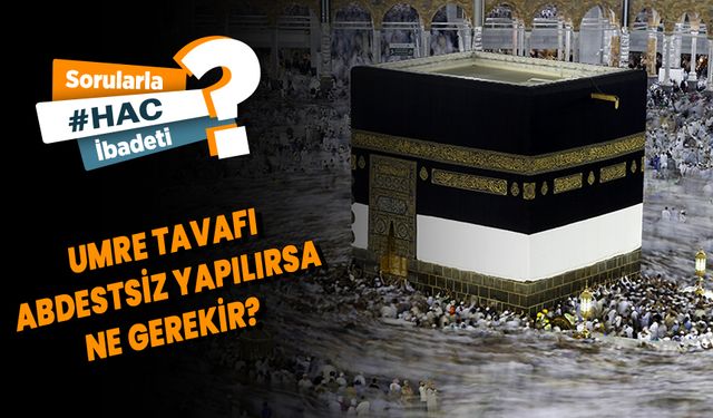 Umre tavafı abdestsiz yapılırsa ne gerekir?