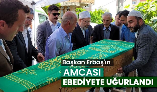 Başkan Erbaş'ın vefat eden amcası ebediyete uğurlandı