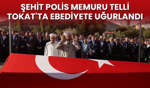 Şehit Polis Memuru Telli, Tokat'ta ebediyete uğurlandı