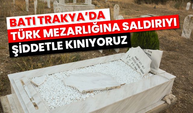 Batı Trakya’da Türk mezarlığına saldırıyı şiddetle kınıyoruz