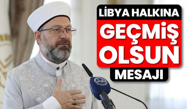 Diyanet İşleri Başkanı Erbaş’tan, Libya halkına “geçmiş olsun” mesajı
