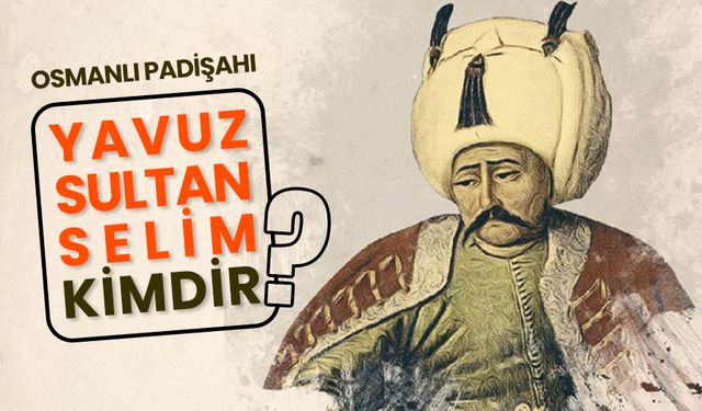 Osmanlı padişahı Yavuz Sultan Selim kimdir?