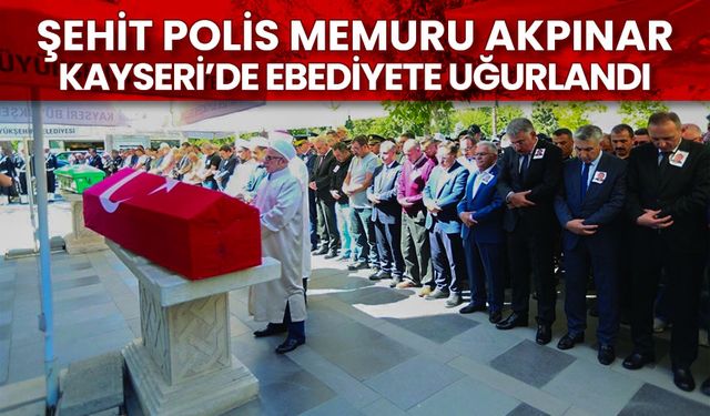 Şehit Polis Memuru Akpınar, Kayseri’de ebediyete uğurlandı