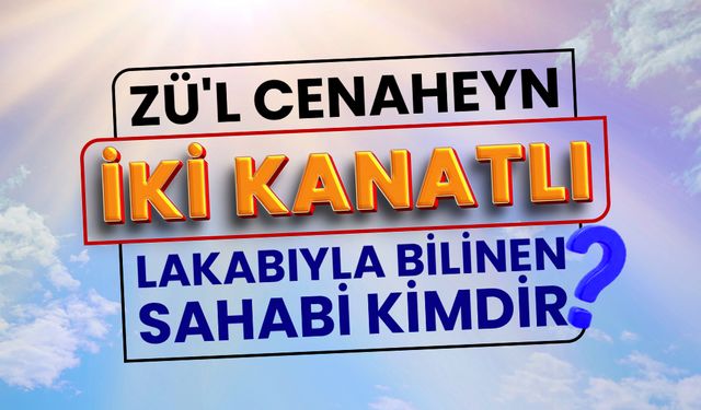 Zü’l-cenaheyn  (iki kanatlı) lakabıyla bilinen sahabi kimdir?