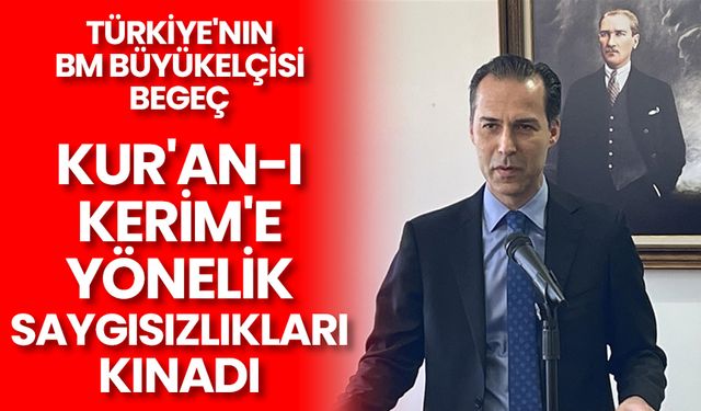 Türkiye'nin BM Büyükelçisi Begeç Kur'an-ı Kerim'e yönelik saygısızlıkları kınadı