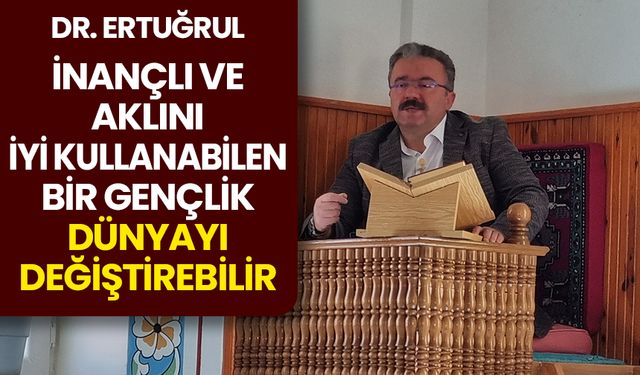 Dr. Ertuğrul: İnançlı ve aklını iyi kullanabilen bir gençlik dünyayı değiştirebilir