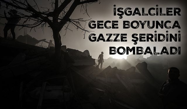 İşgalciler, gece boyunca Gazze Şeridi'ni bombaladı