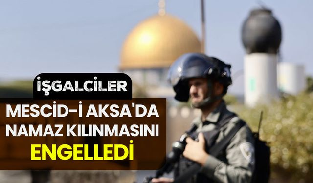 İşgalciler, Mescid-i Aksa'da namaz kılınmasını engelledi