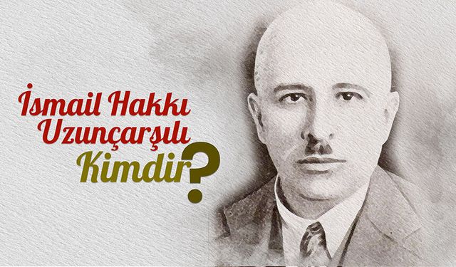 İsmail Hakkı Uzunçarşılı kimdir?