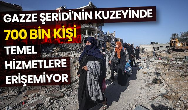 Gazze Şeridi'nin kuzeyinde 700 bin kişi temel hizmetlere erişemiyor