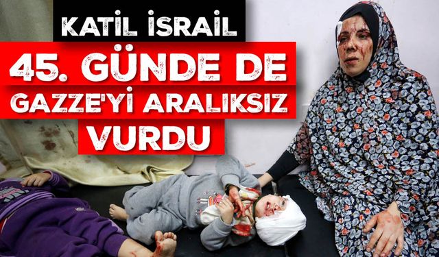 Katil İsrail 45. günde de Gazze'yi aralıksız vurdu