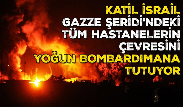 Katil İsrail, Gazze Şeridi'ndeki tüm hastanelerin çevresini yoğun bombardımana tutuyor