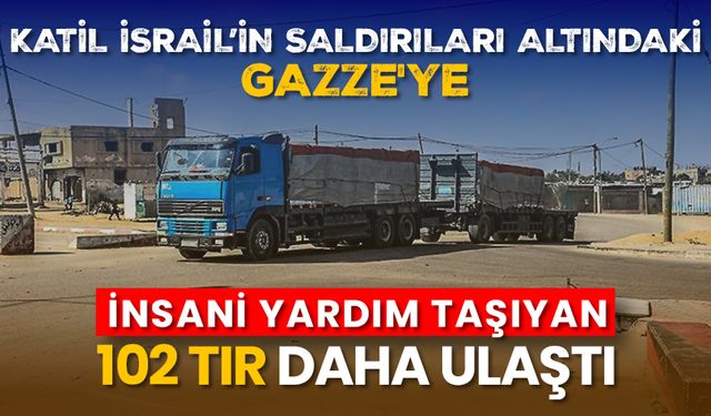 Gazze'ye insani yardım taşıyan 102 tır daha ulaştı