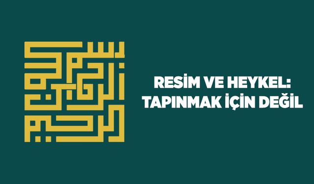 Resim ve Heykel: Tapınmak İçin Değil