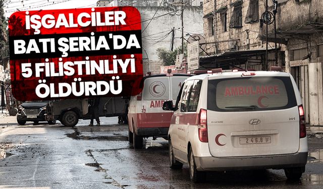 İşgalciler, Batı Şeria'da 5 Filistinliyi öldürdü