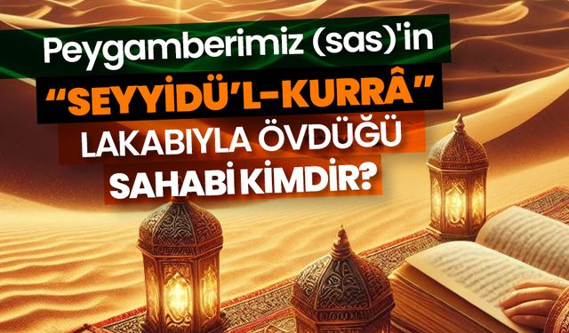 Peygamberimiz (sas)'in “seyyidü’l-kurrâ” lakabıyla övdüğü sahabi kimdir?