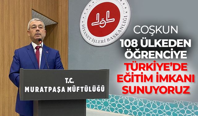 Coşkun: 108 ülkeden öğrenciye Türkiye’de eğitim imkanı sunuyoruz