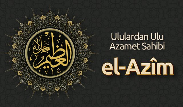 Ululardan Ulu Azamet Sahibi: El-Azîm