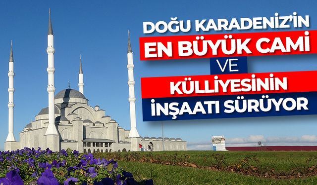 Doğu Karadeniz’in en büyük cami ve külliyesinin inşaatı sürüyor