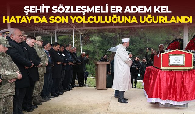 Şehit Sözleşmeli Er Adem Kel, memleketi Hatay'da son yolculuğuna uğurlandı